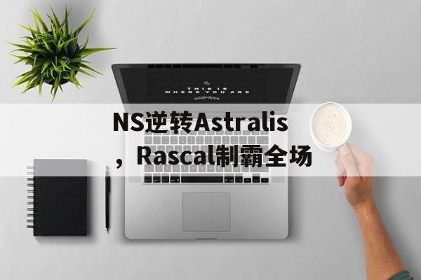 NS逆转Astralis，Rascal制霸全场